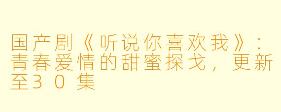 国产剧《听说你喜欢我》：青春爱情的甜蜜探戈，更新至30集