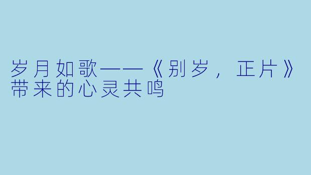 岁月如歌——《别岁，正片》带来的心灵共鸣