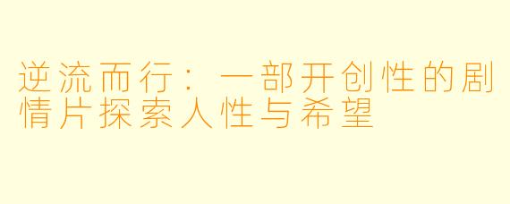 逆流而行：一部开创性的剧情片探索人性与希望