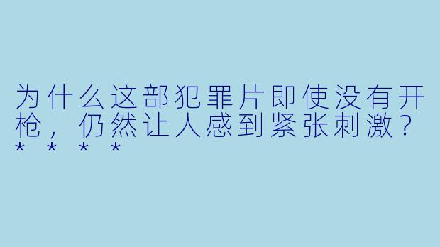 为什么这部犯罪片即使没有开枪,仍然让人感到紧张刺激?****
