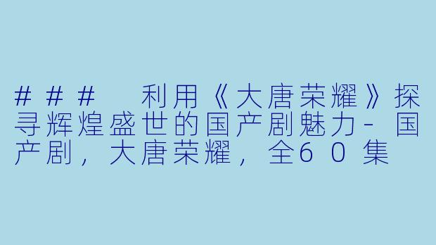 ### 利用《大唐荣耀》探寻辉煌盛世的国产剧魅力