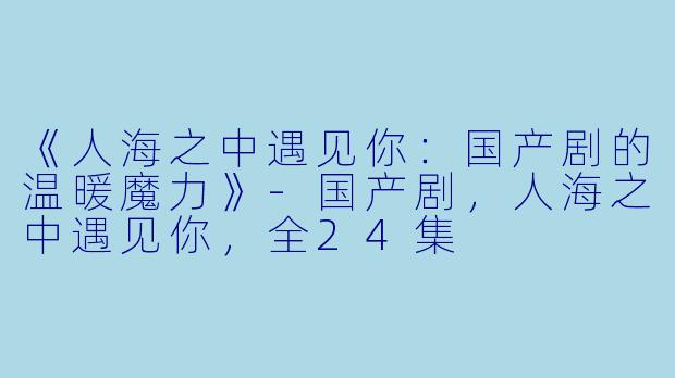 《人海之中遇见你：国产剧的温暖魔力》-国产剧，人海之中遇见你，全24集