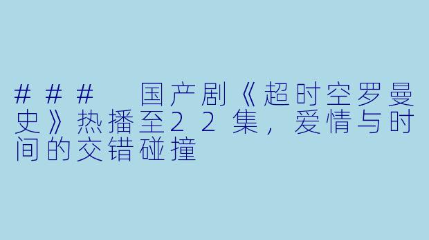 ### 国产剧《超时空罗曼史》热播至22集，爱情与时间的交错碰撞