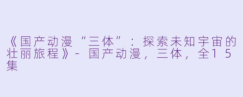 《国产动漫“三体”：探索未知宇宙的壮丽旅程》-国产动漫，三体，全15集