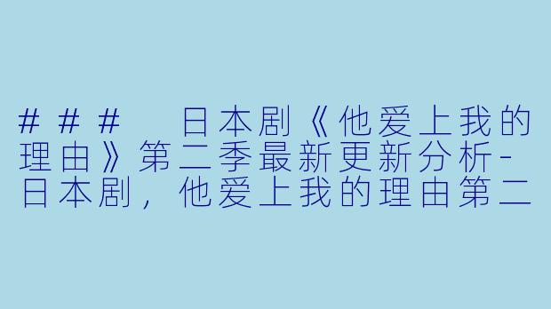 ### 日本剧《他爱上我的理由》第二季最新更新分析-日本剧，他爱上我的理由第二季，更新至02集