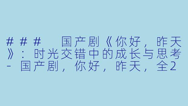 ### 国产剧《你好，昨天》：时光交错中的成长与思考-国产剧，你好，昨天，全24集