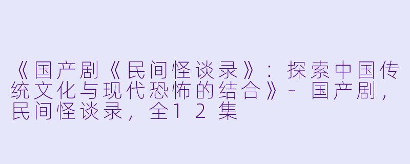 《国产剧《民间怪谈录》：探索中国传统文化与现代恐怖的结合》-国产剧，民间怪谈录，全12集