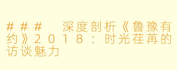 ### 深度剖析《鲁豫有约》2018：时光荏苒的访谈魅力