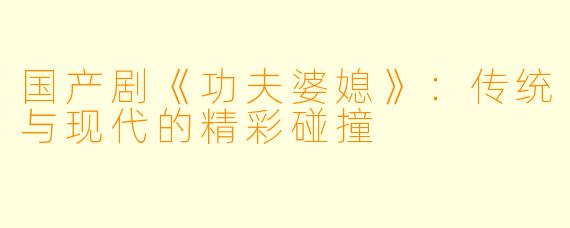 国产剧《功夫婆媳》：传统与现代的精彩碰撞