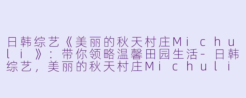日韩综艺《美丽的秋天村庄Michuli》：带你领略温馨田园生活-日韩综艺，美丽的秋天村庄Michuli，更新至第20181222期完结