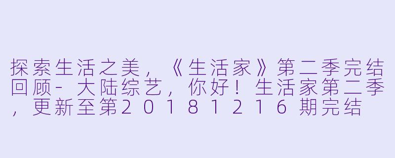 探索生活之美，《生活家》第二季完结回顾-大陆综艺，你好！生活家第二季，更新至第20181216期完结