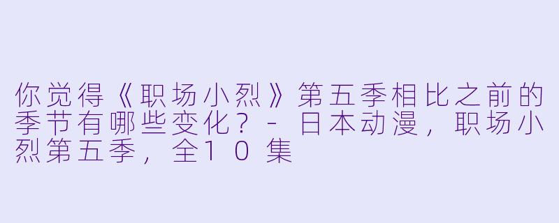 你觉得《职场小烈》第五季相比之前的季节有哪些变化?