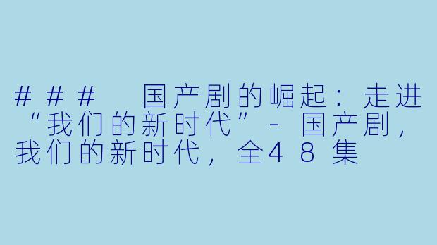 ### 国产剧的崛起：走进“我们的新时代”-国产剧，我们的新时代，全48集