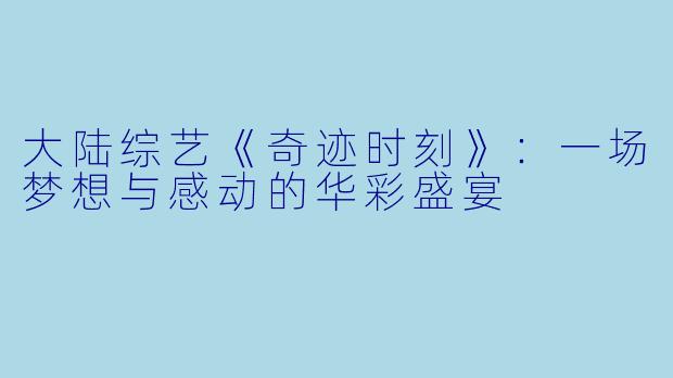 大陆综艺《奇迹时刻》：一场梦想与感动的华彩盛宴