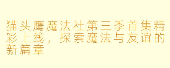 猫头鹰魔法社第三季首集精彩上线，探索魔法与友谊的新篇章