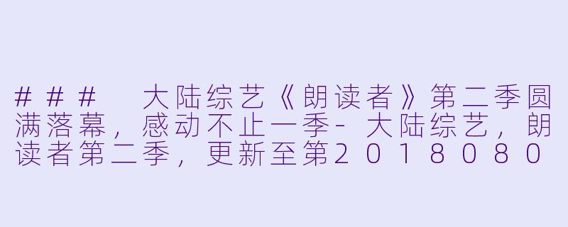 ### 大陆综艺《朗读者》第二季圆满落幕，感动不止一季-大陆综艺，朗读者第二季，更新至第20180804期完结