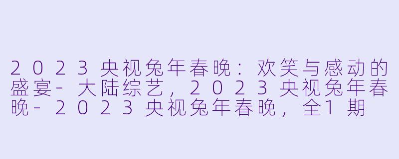 2023央视兔年春晚：欢笑与感动的盛宴-大陆综艺，2023央视兔年春晚-2023央视兔年春晚，全1期
