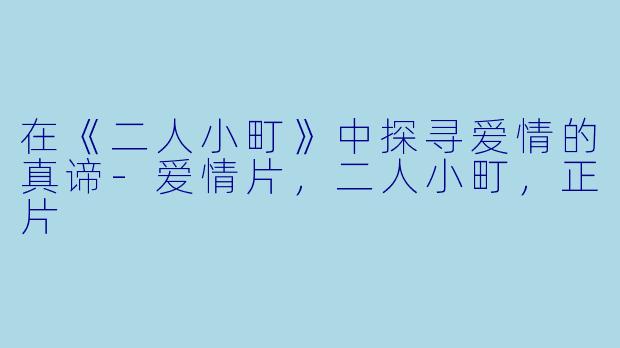 在《二人小町》中探寻爱情的真谛-爱情片，二人小町，正片