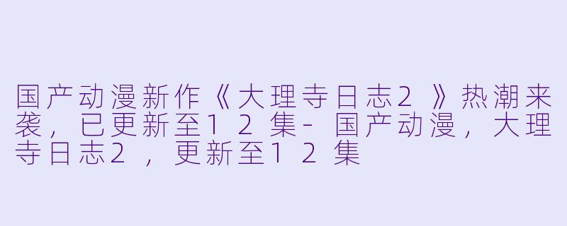 国产动漫新作《大理寺日志2》热潮来袭,已更新至12集