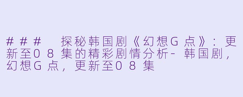 ### 探秘韩国剧《幻想G点》：更新至08集的精彩剧情分析-韩国剧，幻想G点，更新至08集