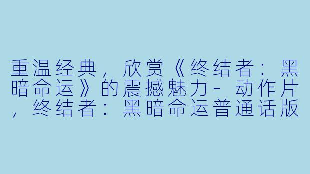 重温经典，欣赏《终结者：黑暗命运》的震撼魅力-动作片，终结者：黑暗命运普通话版，正片