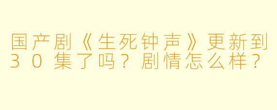 国产剧《生死钟声》更新到30集了吗?剧情怎么样?