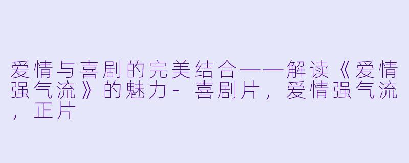 爱情与喜剧的完美结合——解读《爱情强气流》的魅力-喜剧片，爱情强气流，正片