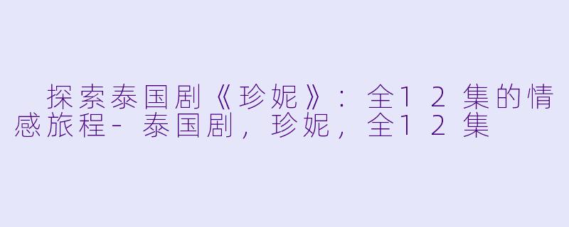  探索泰国剧《珍妮》：全12集的情感旅程-泰国剧，珍妮，全12集