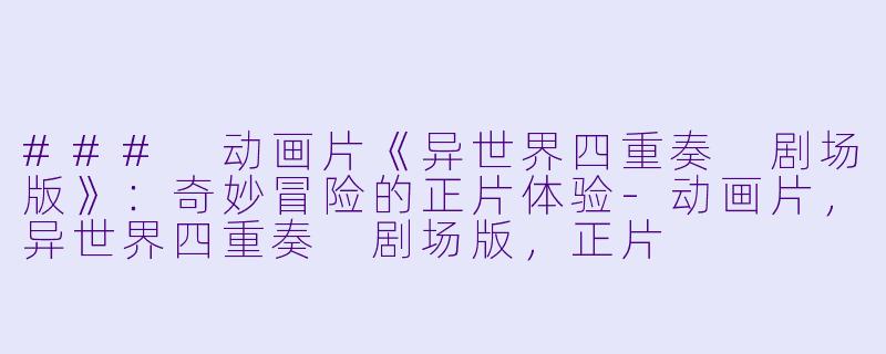 ### 动画片《异世界四重奏 剧场版》：奇妙冒险的正片体验-动画片，异世界四重奏 剧场版，正片