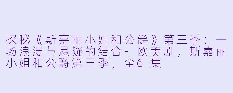 探秘《斯嘉丽小姐和公爵》第三季：一场浪漫与悬疑的结合-欧美剧，斯嘉丽小姐和公爵第三季，全6集