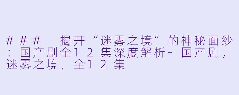 ### 揭开“迷雾之境”的神秘面纱：国产剧全12集深度解析-国产剧，迷雾之境，全12集