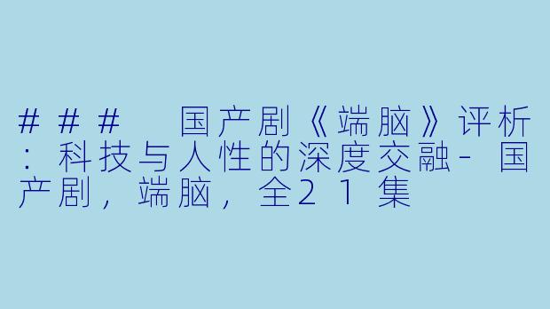 ### 国产剧《端脑》评析：科技与人性的深度交融-国产剧，端脑，全21集