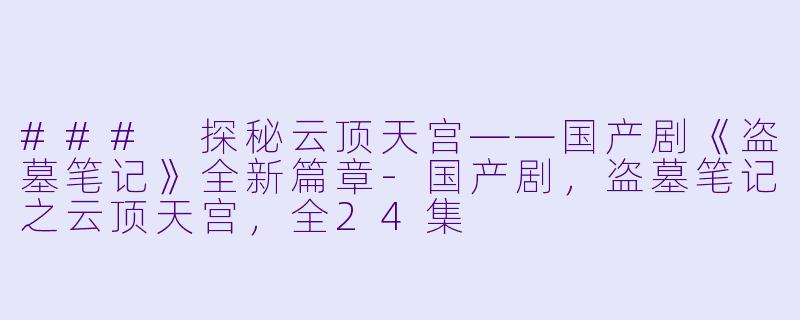 ### 探秘云顶天宫——国产剧《盗墓笔记》全新篇章-国产剧，盗墓笔记之云顶天宫，全24集