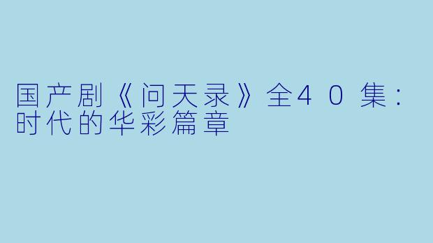 国产剧《问天录》全40集：时代的华彩篇章