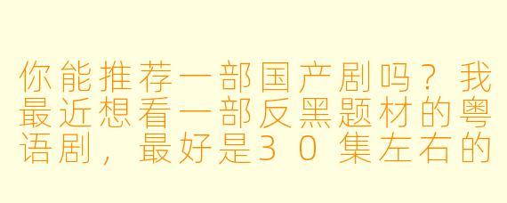 你能推荐一部国产剧吗?我最近想看一部反黑题材的粤语剧,最好是30集左右的。