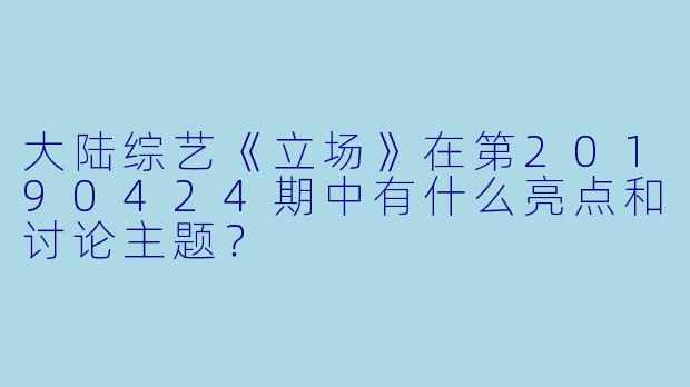 大陆综艺《立场》在第20190424期中有什么亮点和讨论主题?