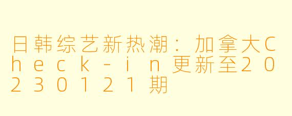 日韩综艺新热潮:加拿大Check-in更新至20230121期