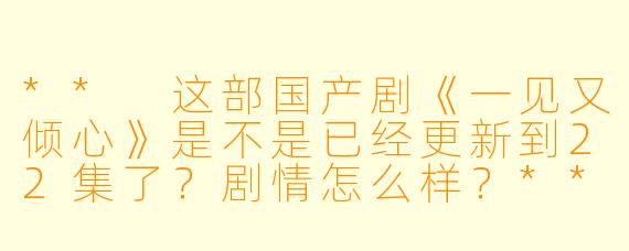 ** 这部国产剧《一见又倾心》是不是已经更新到22集了?剧情怎么样?**