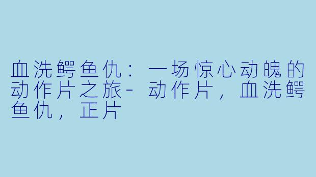 血洗鳄鱼仇：一场惊心动魄的动作片之旅-动作片，血洗鳄鱼仇，正片