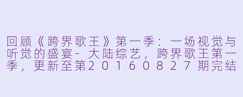 回顾《跨界歌王》第一季：一场视觉与听觉的盛宴-大陆综艺，跨界歌王第一季，更新至第20160827期完结