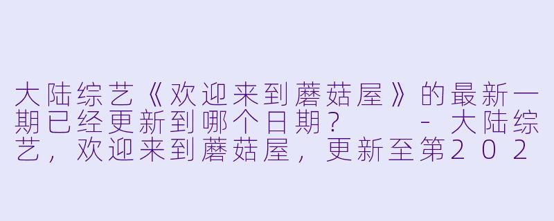 大陆综艺《欢迎来到蘑菇屋》的最新一期已经更新到哪个日期？  
