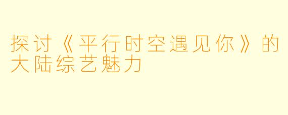 探讨《平行时空遇见你》的大陆综艺魅力