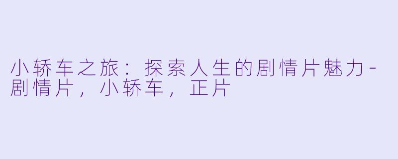 小轿车之旅：探索人生的剧情片魅力-剧情片，小轿车，正片