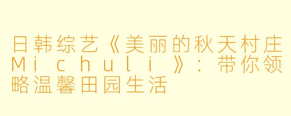 日韩综艺《美丽的秋天村庄Michuli》：带你领略温馨田园生活
