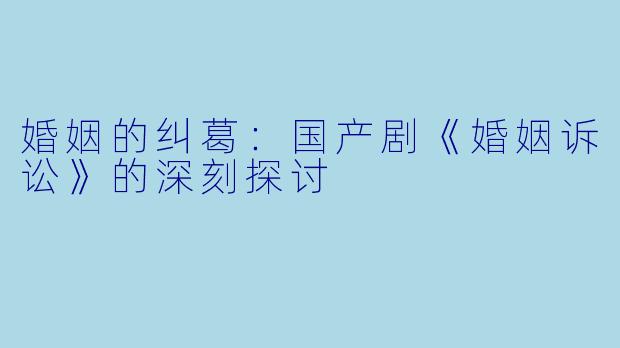 婚姻的纠葛：国产剧《婚姻诉讼》的深刻探讨