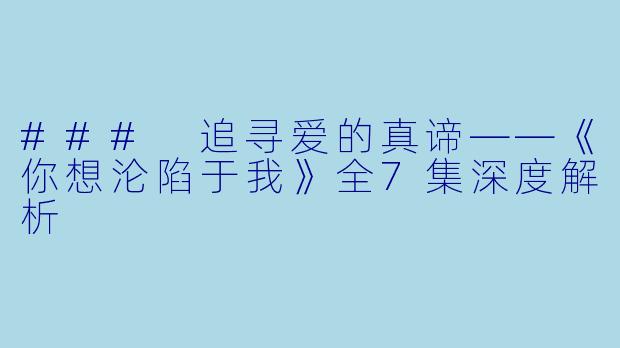 ### 追寻爱的真谛——《你想沦陷于我》全7集深度解析