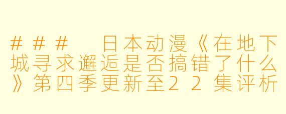 ### 日本动漫《在地下城寻求邂逅是否搞错了什么》第四季更新至22集评析