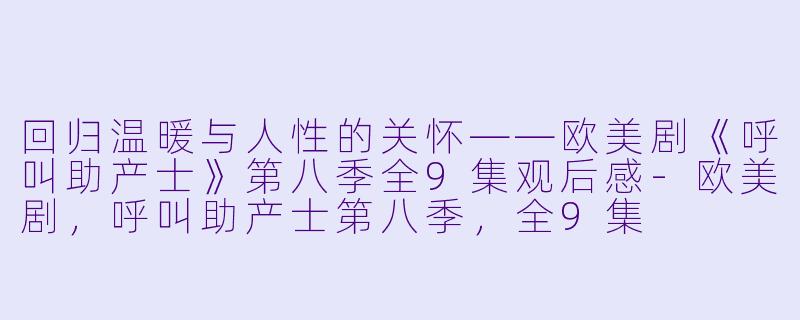 回归温暖与人性的关怀——欧美剧《呼叫助产士》第八季全9集观后感-欧美剧，呼叫助产士第八季，全9集
