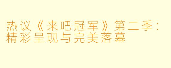 热议《来吧冠军》第二季：精彩呈现与完美落幕