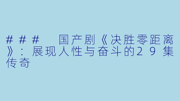 ### 国产剧《决胜零距离》：展现人性与奋斗的29集传奇
